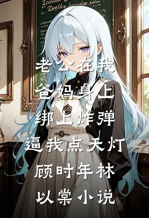 老公在我爸妈身上绑上炸弹，逼我点天灯顾时年林以棠小说