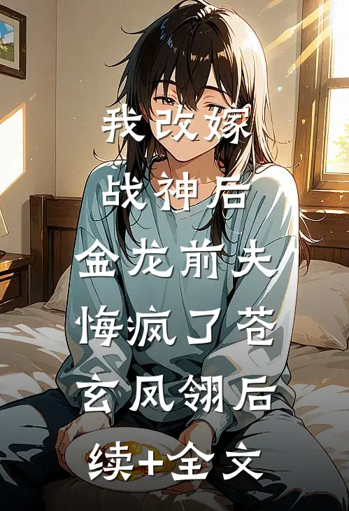 我改嫁战神后，金龙前夫悔疯了苍玄凤翎后续+全文