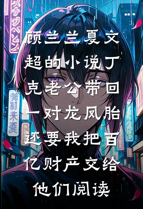 顾兰兰夏文超的小说丁克老公带回一对龙凤胎，还要我把百亿财产交给他们阅读