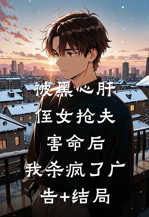 被黑心肝侄女抢夫害命后，我杀疯了广告+结局