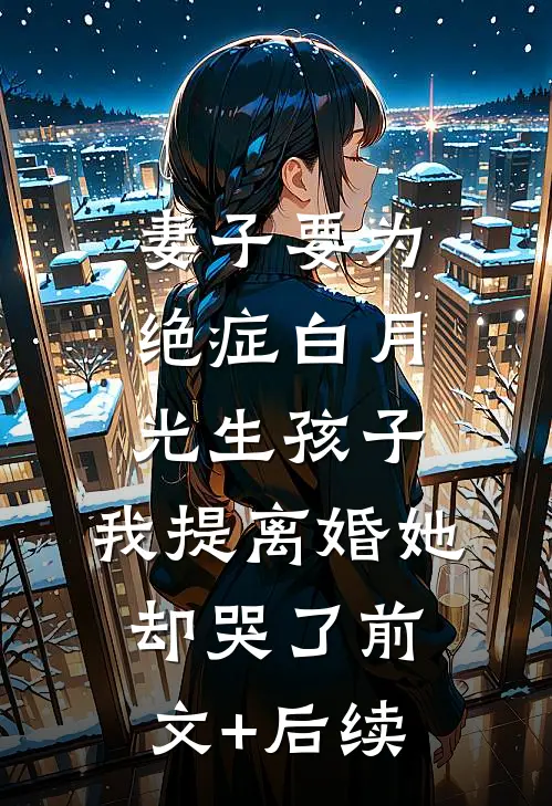 妻子要为绝症白月光生孩子，我提离婚她却哭了前文+后续