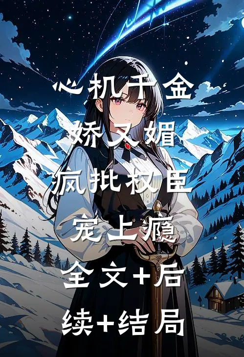 心机千金娇又媚，疯批权臣宠上瘾:全文+后续+结局