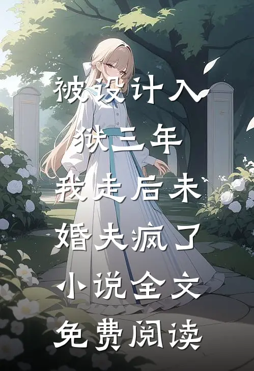 被设计入狱三年，我走后未婚夫疯了小说全文免费阅读