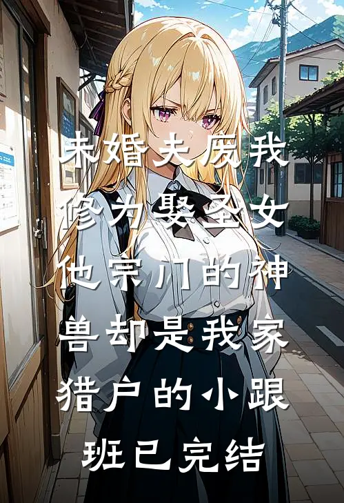 未婚夫废我修为娶圣女，他宗门的神兽却是我家猎户的小跟班已完结