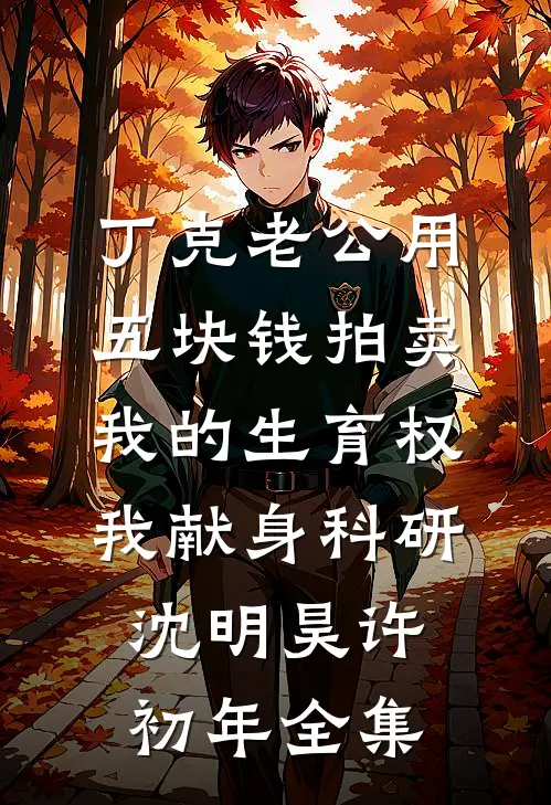 丁克老公用五块钱拍卖我的生育权，我献身科研沈明昊许初年全集