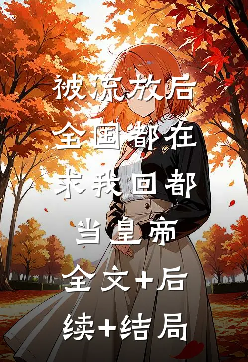 被流放后，全国都在求我回都当皇帝:全文+后续+结局