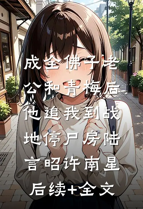 成全佛子老公和青梅后，他追我到战地停尸房陆言昭许南星后续+全文