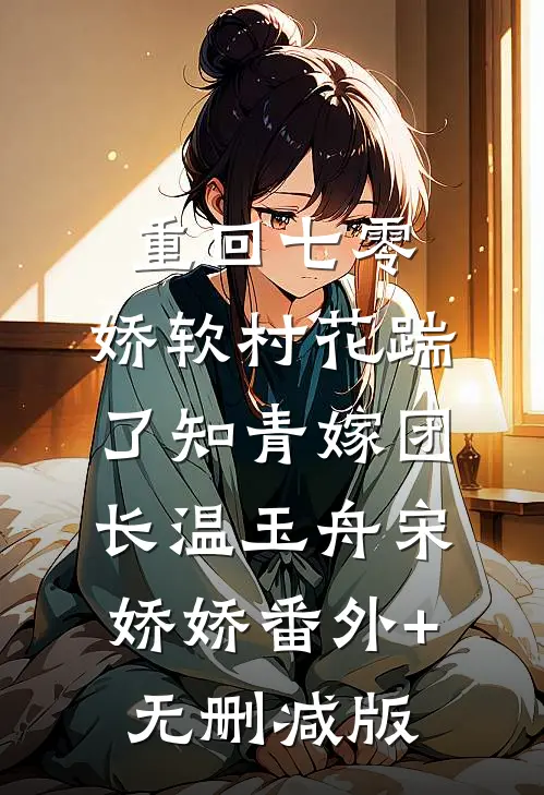 重回七零：娇软村花踹了知青嫁团长温玉舟宋娇娇番外+无删减版