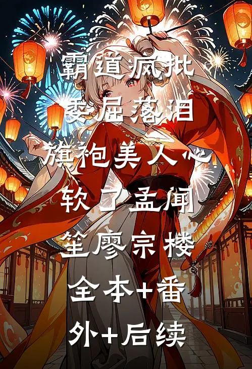 霸道疯批委屈落泪，旗袍美人心软了孟闻笙廖宗楼全本+番外+后续