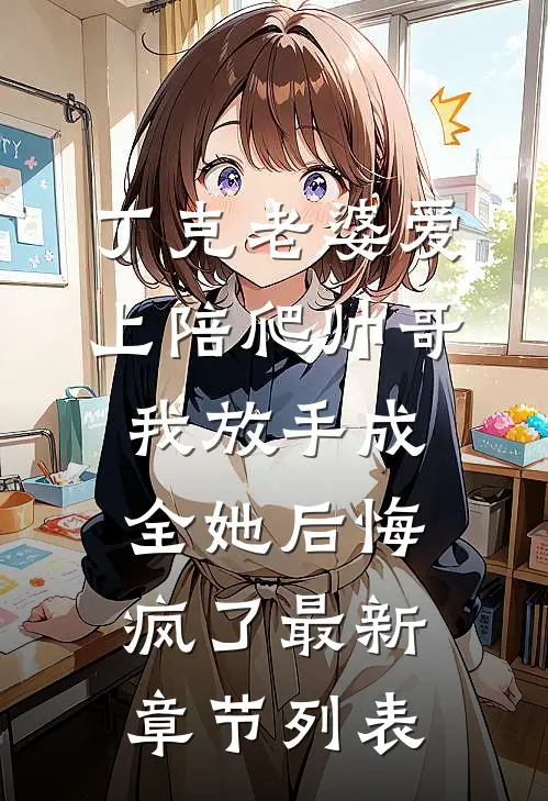 丁克老婆爱上陪爬帅哥，我放手成全她后悔疯了最新章节列表