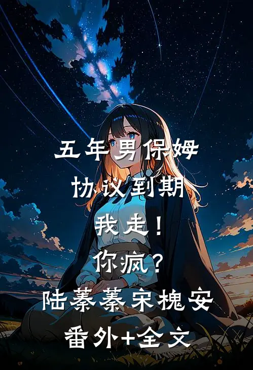 五年男保姆协议到期，我走！你疯？陆蓁蓁宋槐安(番外)+(全文)