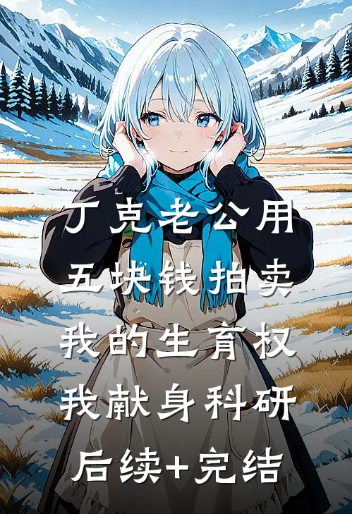 丁克老公用五块钱拍卖我的生育权，我献身科研后续+完结