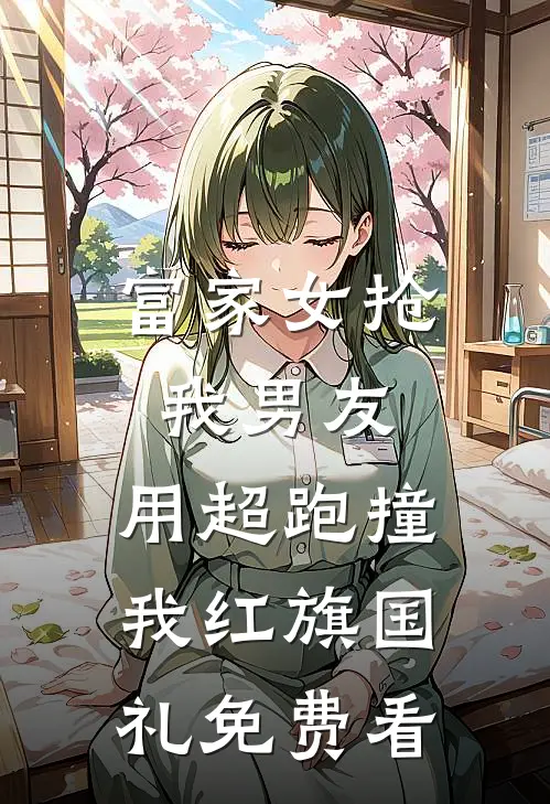 富家女抢我男友，用超跑撞我红旗国礼免费看