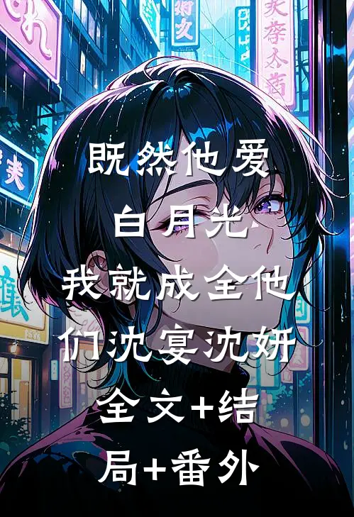 既然他爱白月光，我就成全他们沈宴沈妍:全文+结局+番外