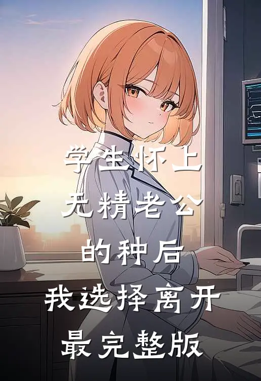 学生怀上无精老公的种后，我选择离开最完整版