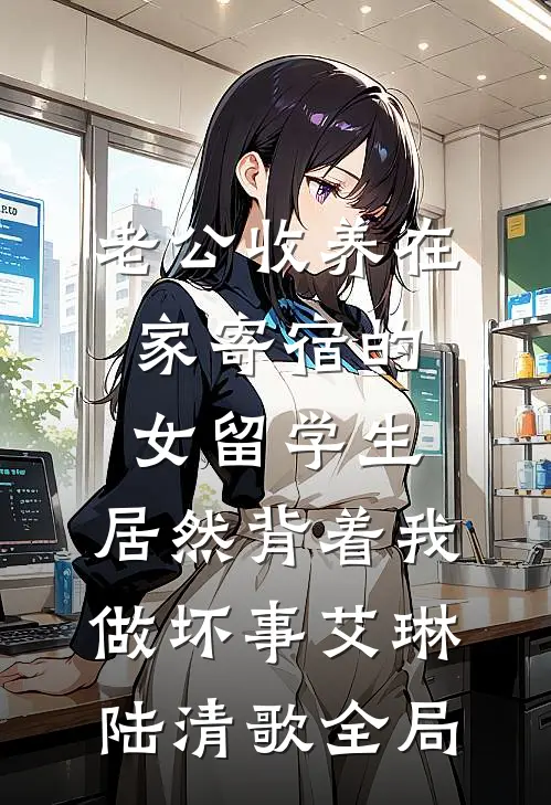 老公收养在家寄宿的女留学生，居然背着我做坏事艾琳陆清歌全局