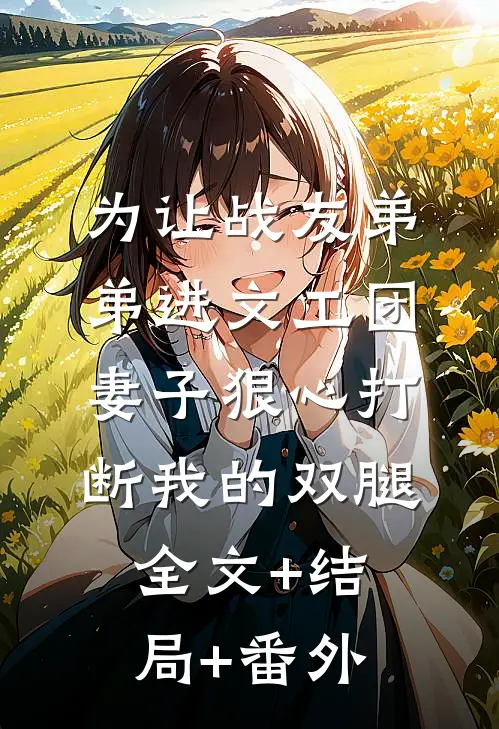 为让战友弟弟进文工团，妻子狠心打断我的双腿:全文+结局+番外