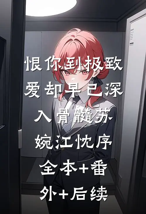 恨你到极致，爱却早已深入骨髓苏婉江忱序全本+番外+后续