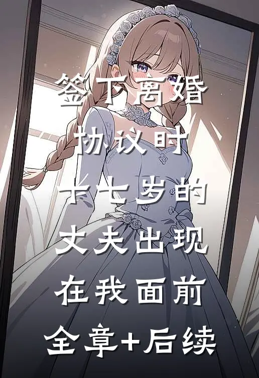 签下离婚协议时，十七岁的丈夫出现在我面前:全章+后续