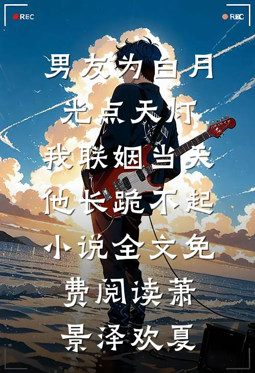 男友为白月光点天灯，我联姻当天他长跪不起小说全文免费阅读萧景泽欢夏