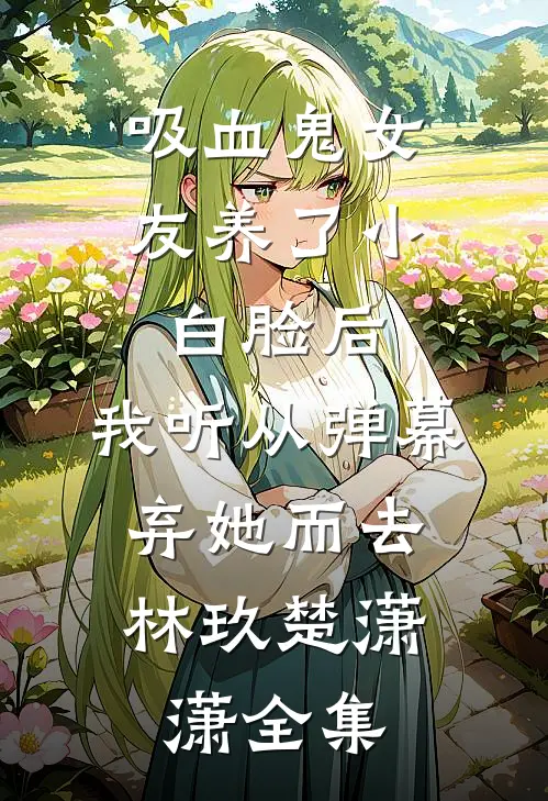 吸血鬼女友养了小白脸后，我听从弹幕，弃她而去林玖楚潇潇全集