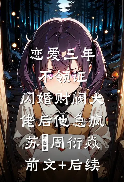 恋爱三年不领证，闪婚财阀大佬后他急疯苏婠周衍焱前文+后续