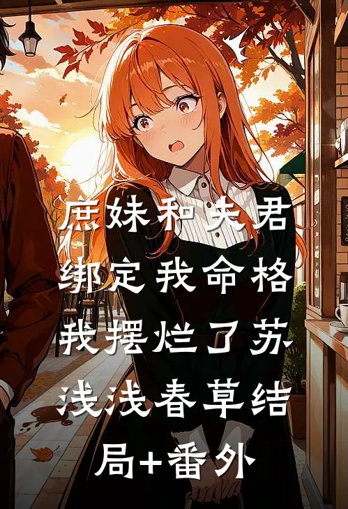 庶妹和夫君绑定我命格，我摆烂了苏浅浅春草结局+番外