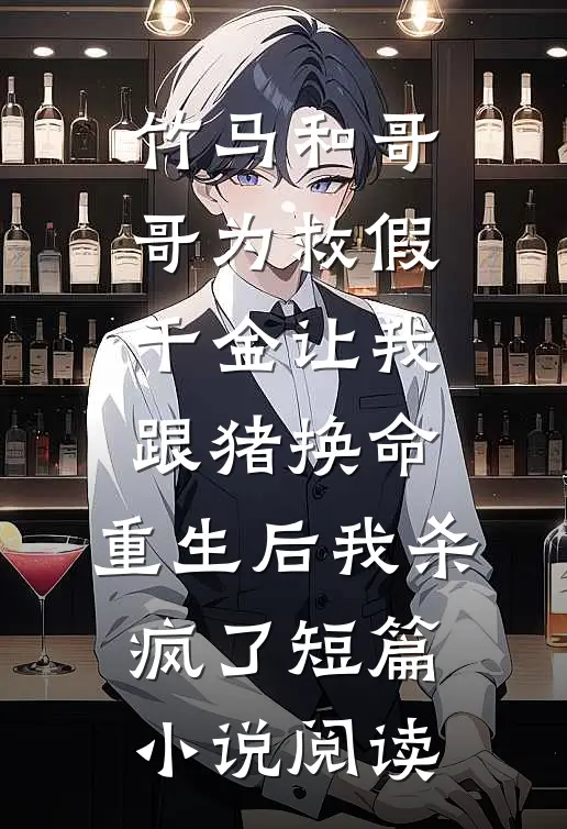 竹马和哥哥为救假千金让我跟猪换命，重生后我杀疯了短篇小说阅读