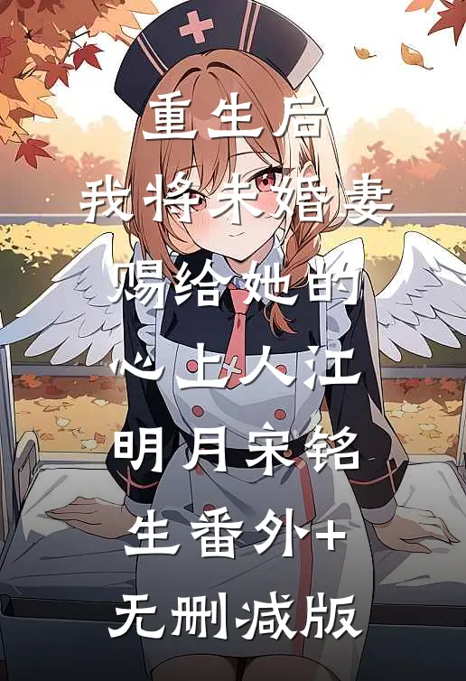 重生后，我将未婚妻赐给她的心上人江明月宋铭生番外+无删减版