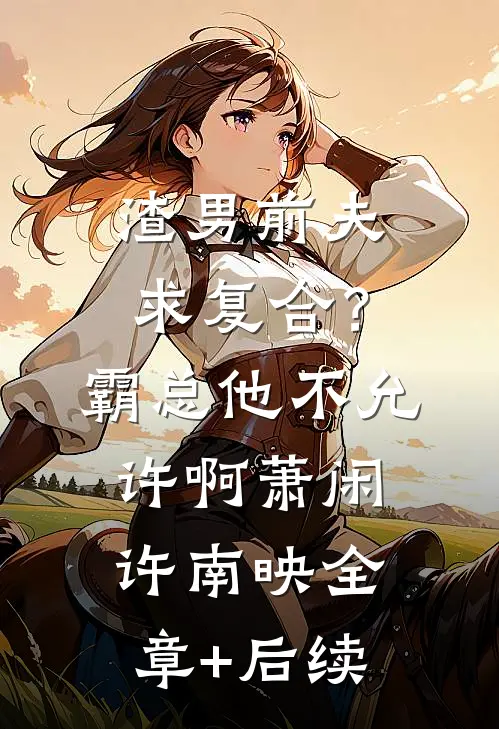 渣男前夫求复合？霸总他不允许啊萧闲许南映全章+后续