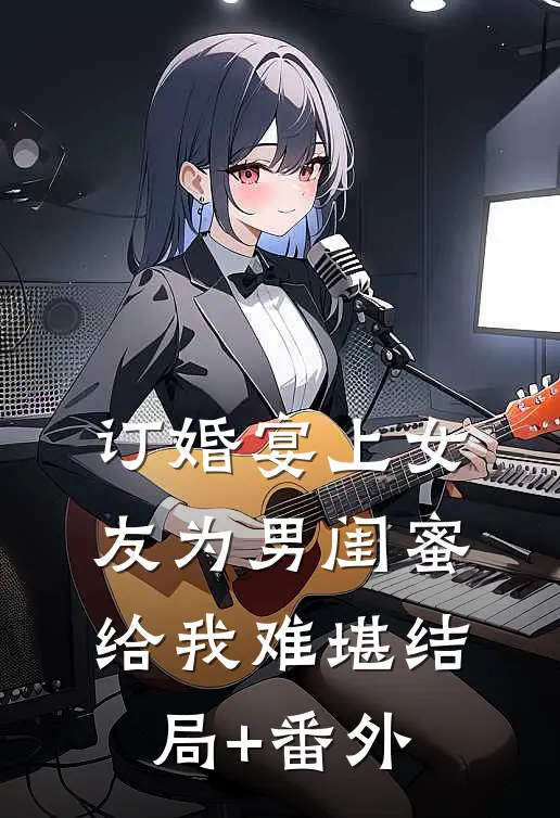 订婚宴上女友为男闺蜜给我难堪结局+番外