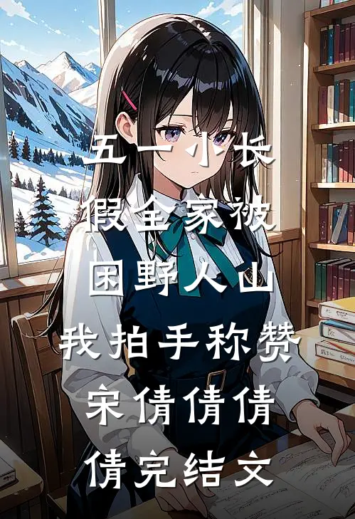 五一小长假全家被困野人山，我拍手称赞宋倩倩倩倩完结文