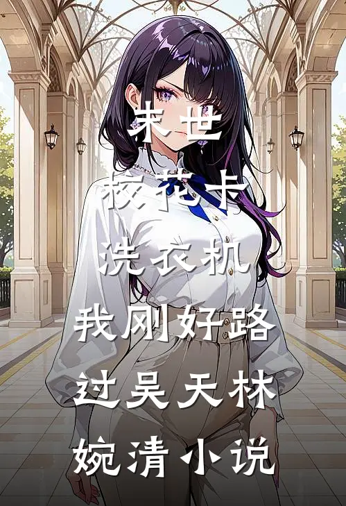 末世：校花卡洗衣机，我刚好路过吴天林婉清小说
