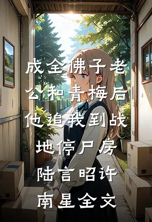 成全佛子老公和青梅后，他追我到战地停尸房陆言昭许南星全文