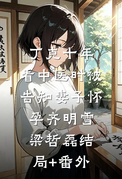 丁克十年，看中医时被告知妻子怀孕齐明雪梁哲磊结局+番外