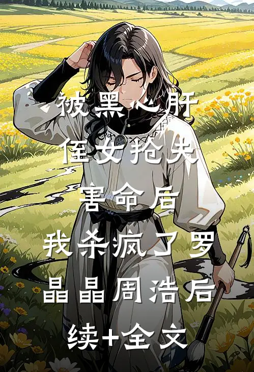 被黑心肝侄女抢夫害命后，我杀疯了罗晶晶周浩后续+全文