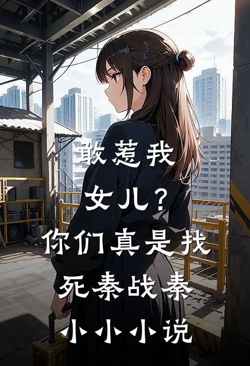 敢惹我女儿？你们真是找死秦战秦小小小说