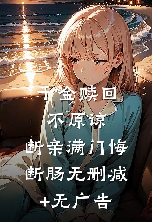 千金赎回不原谅，断亲满门悔断肠无删减+无广告