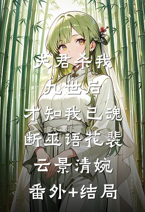 夫君杀我九世后，才知我已魂断巫语花裴云景清婉:(番外)+(结局)