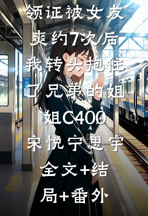 领证被女友爽约7次后，我转头抱住了兄弟的姐姐C400宋悦宁思宇全文+结局+番外