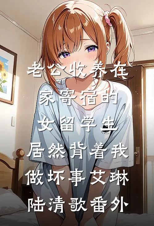 老公收养在家寄宿的女留学生，居然背着我做坏事艾琳陆清歌番外