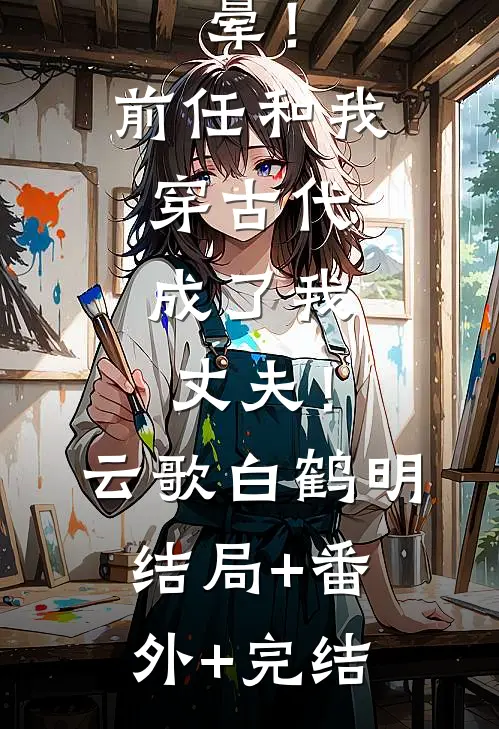 晕！前任和我穿古代，成了我丈夫！云歌白鹤明结局+番外+完结