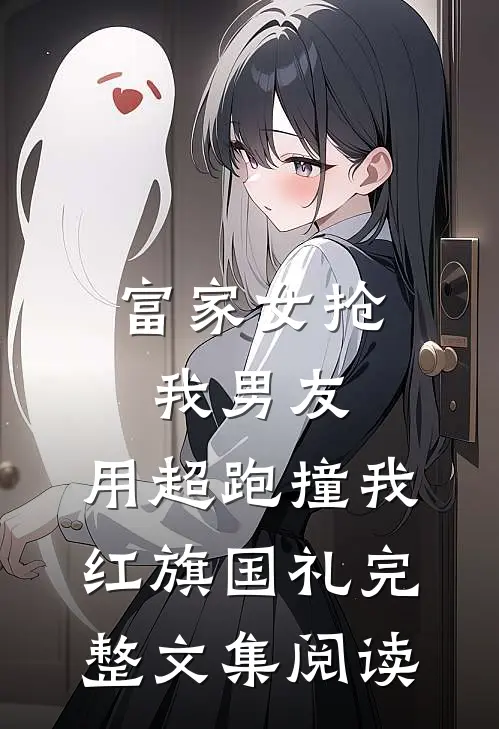 富家女抢我男友，用超跑撞我红旗国礼完整文集阅读