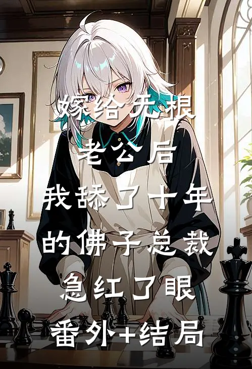 嫁给无根老公后，我舔了十年的佛子总裁急红了眼:(番外)+(结局)