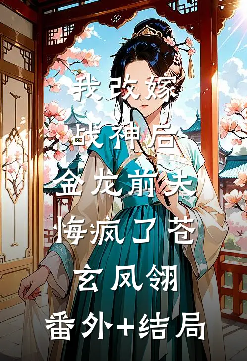 我改嫁战神后，金龙前夫悔疯了苍玄凤翎:(番外)+(结局)