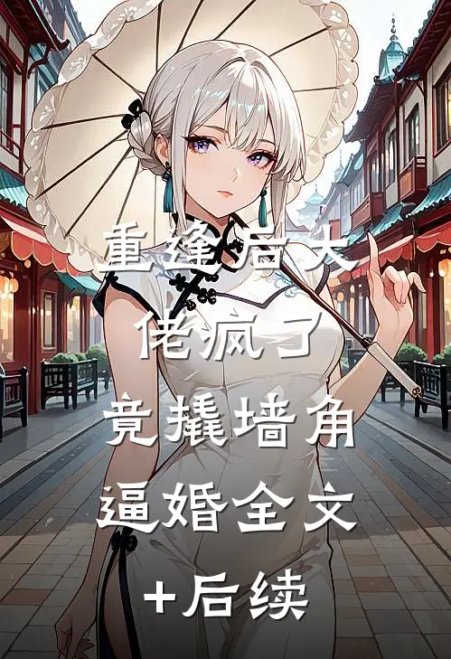 重逢后大佬疯了，竟撬墙角逼婚全文+后续