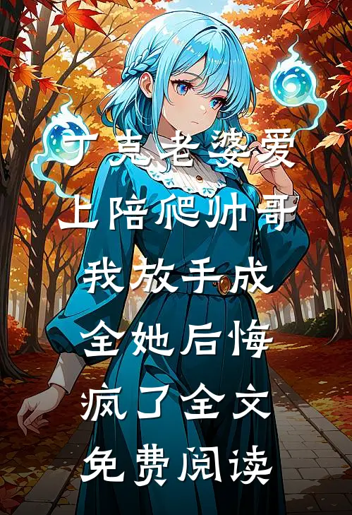 丁克老婆爱上陪爬帅哥，我放手成全她后悔疯了全文免费阅读