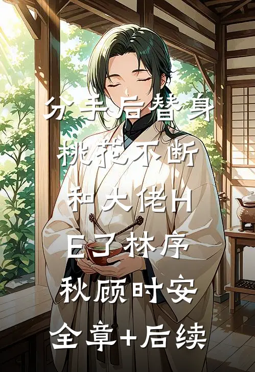 分手后替身桃花不断和大佬HE了林序秋顾时安:全章+后续
