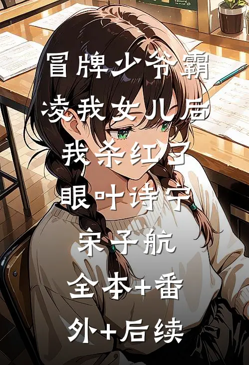 冒牌少爷霸凌我女儿后，我杀红了眼叶诗宁宋子航:全本+番外+后续