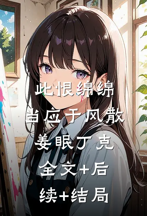 此恨绵绵，当应于风散姜眠丁克全文+后续+结局